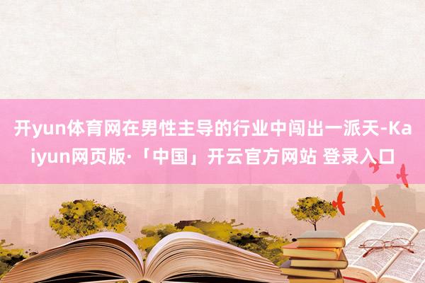 开yun体育网在男性主导的行业中闯出一派天-Kaiyun网页版·「中国」开云官方网站 登录入口