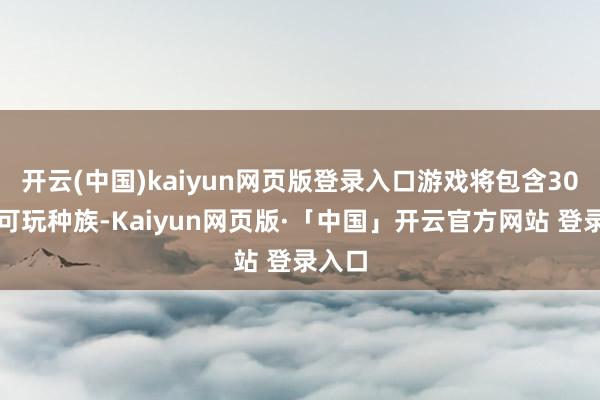 开云(中国)kaiyun网页版登录入口游戏将包含30多种可玩种族-Kaiyun网页版·「中国」开云官方网站 登录入口
