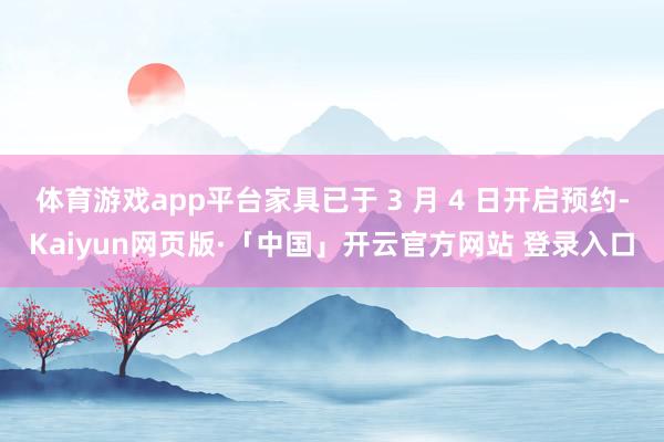 体育游戏app平台家具已于 3 月 4 日开启预约-Kaiyun网页版·「中国」开云官方网站 登录入口
