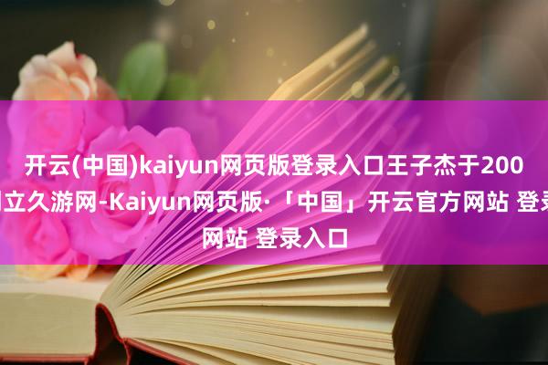开云(中国)kaiyun网页版登录入口王子杰于2003年创立久游网-Kaiyun网页版·「中国」开云官方网站 登录入口