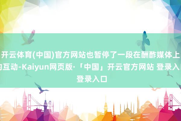 开云体育(中国)官方网站也暂停了一段在酬酢媒体上的互动-Kaiyun网页版·「中国」开云官方网站 登录入口