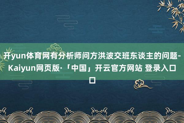 开yun体育网有分析师问方洪波交班东谈主的问题-Kaiyun网页版·「中国」开云官方网站 登录入口