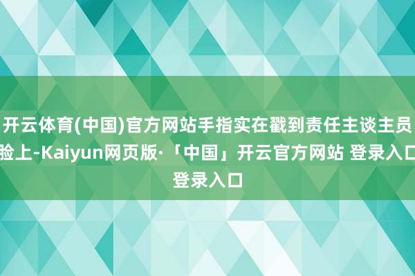 开云体育(中国)官方网站手指实在戳到责任主谈主员脸上-Kaiyun网页版·「中国」开云官方网站 登录入口