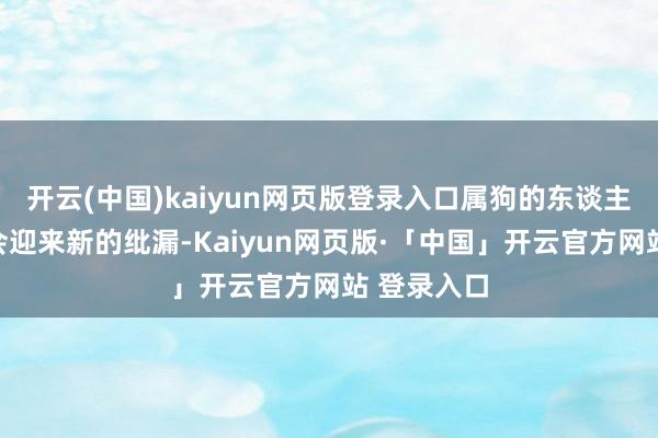 开云(中国)kaiyun网页版登录入口属狗的东谈主在劳动上会迎来新的纰漏-Kaiyun网页版·「中国」开云官方网站 登录入口