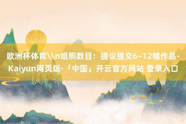 欧洲杯体育\n组照数目：提议提交6~12幅作品-Kaiyun网页版·「中国」开云官方网站 登录入口