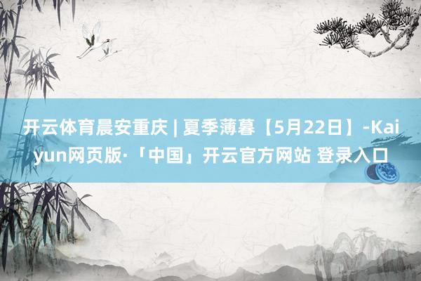 开云体育晨安重庆 | 夏季薄暮【5月22日】-Kaiyun网页版·「中国」开云官方网站 登录入口