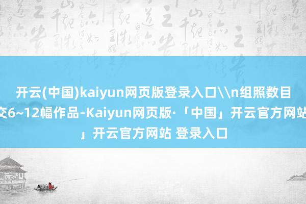 开云(中国)kaiyun网页版登录入口\n组照数目：提倡提交6~12幅作品-Kaiyun网页版·「中国」开云官方网站 登录入口