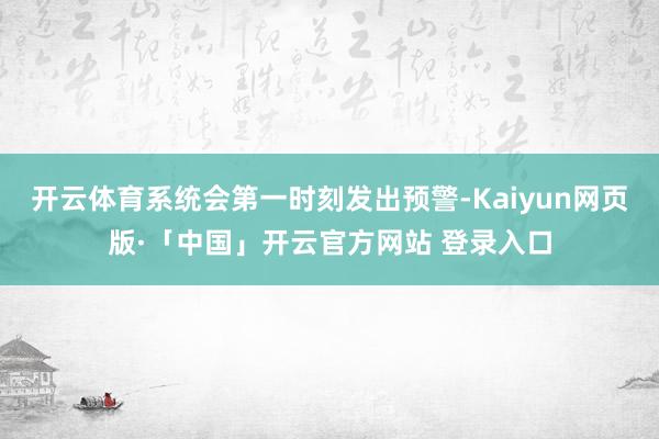 开云体育系统会第一时刻发出预警-Kaiyun网页版·「中国」开云官方网站 登录入口