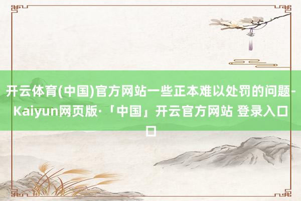 开云体育(中国)官方网站一些正本难以处罚的问题-Kaiyun网页版·「中国」开云官方网站 登录入口