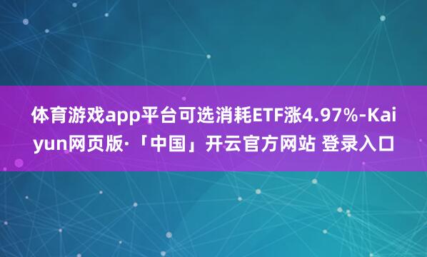 体育游戏app平台可选消耗ETF涨4.97%-Kaiyun网页版·「中国」开云官方网站 登录入口