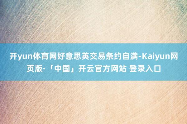 开yun体育网好意思英交易条约自满-Kaiyun网页版·「中国」开云官方网站 登录入口