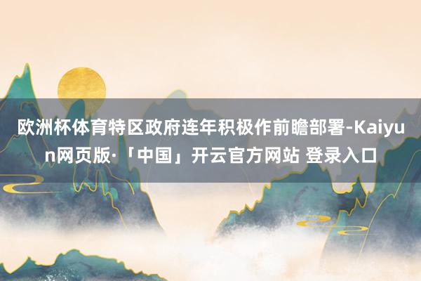欧洲杯体育特区政府连年积极作前瞻部署-Kaiyun网页版·「中国」开云官方网站 登录入口