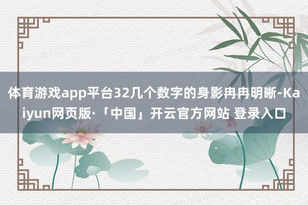 体育游戏app平台32几个数字的身影冉冉明晰-Kaiyun网页版·「中国」开云官方网站 登录入口