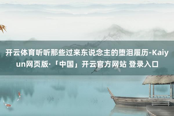开云体育听听那些过来东说念主的堕泪履历-Kaiyun网页版·「中国」开云官方网站 登录入口