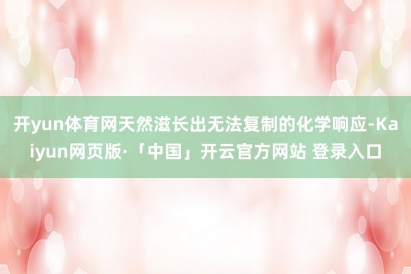开yun体育网天然滋长出无法复制的化学响应-Kaiyun网页版·「中国」开云官方网站 登录入口