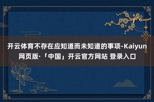 开云体育不存在应知道而未知道的事项-Kaiyun网页版·「中国」开云官方网站 登录入口