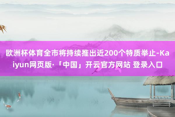 欧洲杯体育全市将持续推出近200个特质举止-Kaiyun网页版·「中国」开云官方网站 登录入口