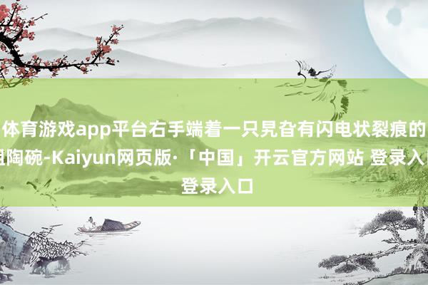 体育游戏app平台右手端着一只旯旮有闪电状裂痕的粗陶碗-Kaiyun网页版·「中国」开云官方网站 登录入口
