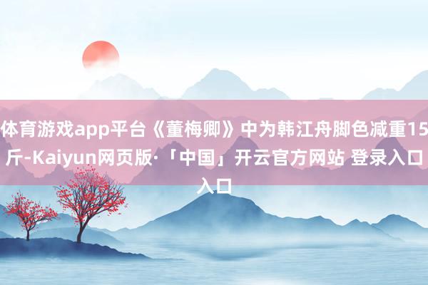 体育游戏app平台《董梅卿》中为韩江舟脚色减重15斤-Kaiyun网页版·「中国」开云官方网站 登录入口