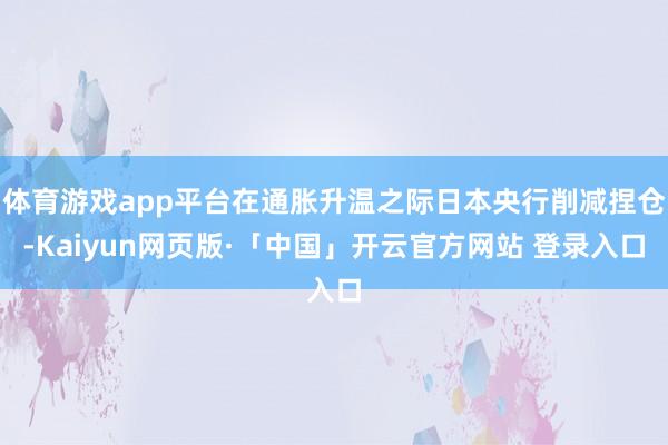 体育游戏app平台在通胀升温之际日本央行削减捏仓-Kaiyun网页版·「中国」开云官方网站 登录入口
