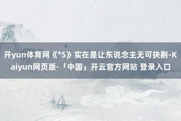开yun体育网《*5》实在是让东说念主无可抉剔-Kaiyun网页版·「中国」开云官方网站 登录入口