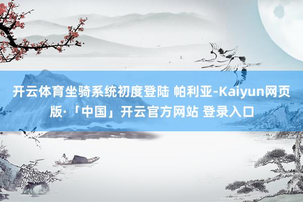 开云体育坐骑系统初度登陆 帕利亚-Kaiyun网页版·「中国」开云官方网站 登录入口