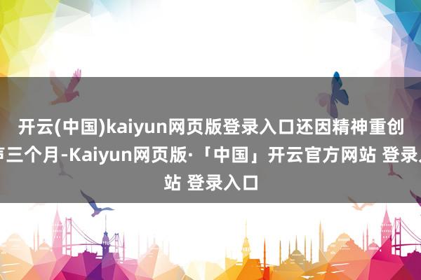 开云(中国)kaiyun网页版登录入口还因精神重创失声三个月-Kaiyun网页版·「中国」开云官方网站 登录入口