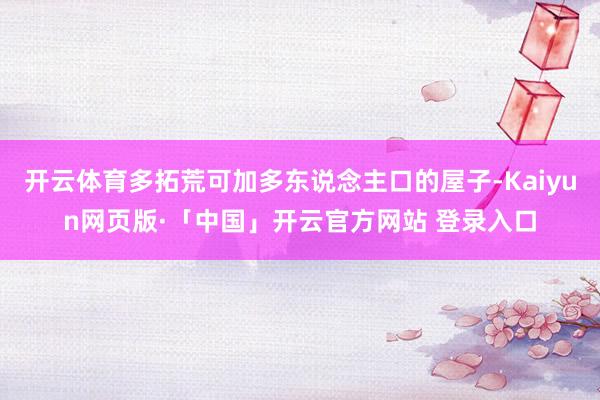 开云体育多拓荒可加多东说念主口的屋子-Kaiyun网页版·「中国」开云官方网站 登录入口