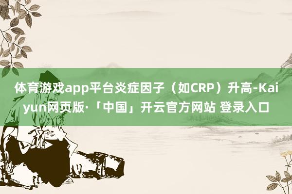 体育游戏app平台炎症因子（如CRP）升高-Kaiyun网页版·「中国」开云官方网站 登录入口