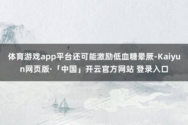 体育游戏app平台还可能激励低血糖晕厥-Kaiyun网页版·「中国」开云官方网站 登录入口