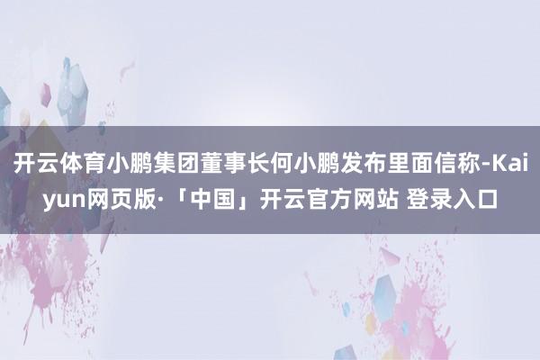 开云体育小鹏集团董事长何小鹏发布里面信称-Kaiyun网页版·「中国」开云官方网站 登录入口