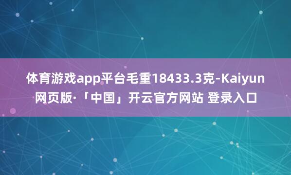 体育游戏app平台毛重18433.3克-Kaiyun网页版·「中国」开云官方网站 登录入口