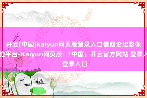 开云(中国)kaiyun网页版登录入口借助论坛影像实施平台-Kaiyun网页版·「中国」开云官方网站 登录入口