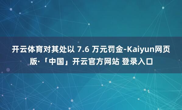 开云体育对其处以 7.6 万元罚金-Kaiyun网页版·「中国」开云官方网站 登录入口