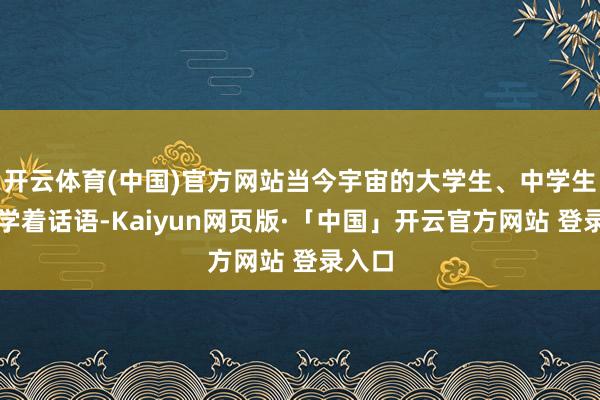 开云体育(中国)官方网站当今宇宙的大学生、中学生王人学着话语-Kaiyun网页版·「中国」开云官方网站 登录入口