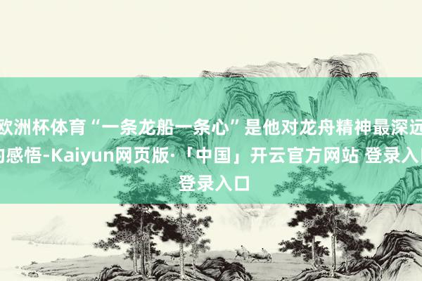 欧洲杯体育“一条龙船一条心”是他对龙舟精神最深远的感悟-Kaiyun网页版·「中国」开云官方网站 登录入口