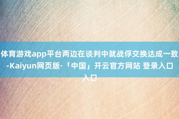 体育游戏app平台两边在谈判中就战俘交换达成一致-Kaiyun网页版·「中国」开云官方网站 登录入口