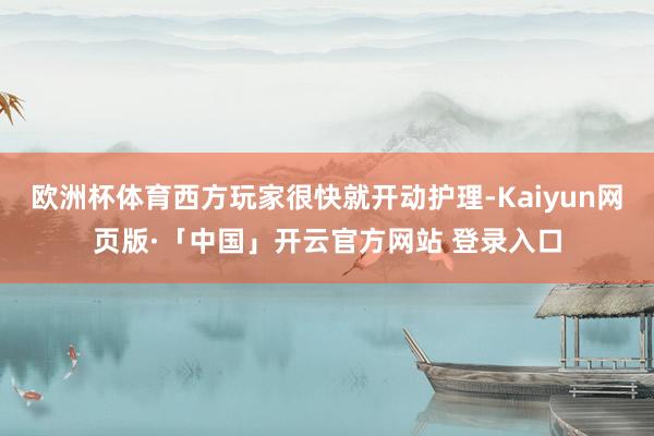 欧洲杯体育西方玩家很快就开动护理-Kaiyun网页版·「中国」开云官方网站 登录入口