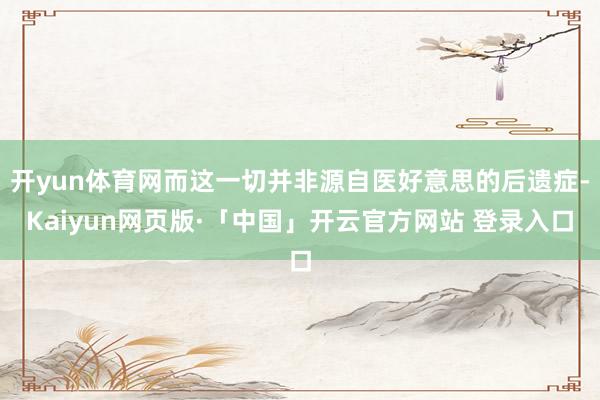 开yun体育网而这一切并非源自医好意思的后遗症-Kaiyun网页版·「中国」开云官方网站 登录入口
