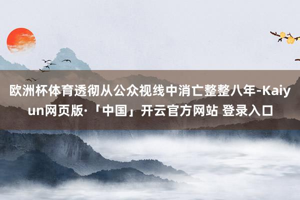 欧洲杯体育透彻从公众视线中消亡整整八年-Kaiyun网页版·「中国」开云官方网站 登录入口