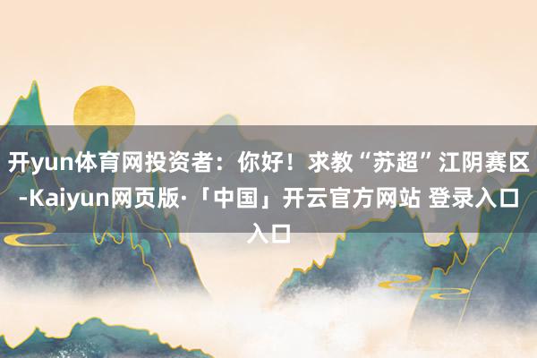 开yun体育网投资者：你好！求教“苏超”江阴赛区-Kaiyun网页版·「中国」开云官方网站 登录入口