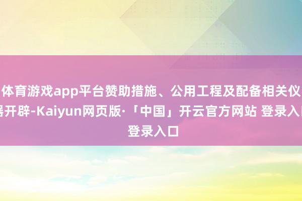 体育游戏app平台赞助措施、公用工程及配备相关仪器开辟-Kaiyun网页版·「中国」开云官方网站 登录入口