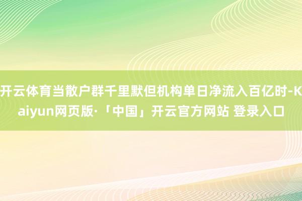 开云体育当散户群千里默但机构单日净流入百亿时-Kaiyun网页版·「中国」开云官方网站 登录入口