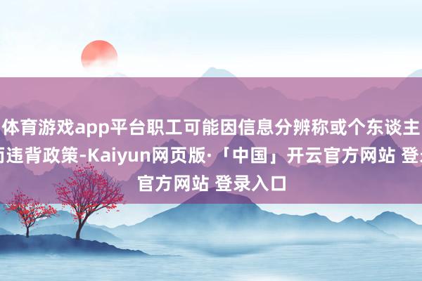 体育游戏app平台职工可能因信息分辨称或个东谈主偏好而违背政策-Kaiyun网页版·「中国」开云官方网站 登录入口