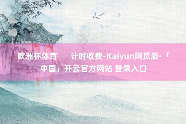 欧洲杯体育      计时收费-Kaiyun网页版·「中国」开云官方网站 登录入口