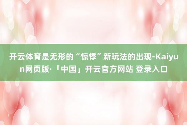 开云体育是无形的“惊悸”新玩法的出现-Kaiyun网页版·「中国」开云官方网站 登录入口