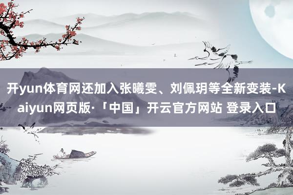 开yun体育网还加入张曦雯、刘佩玥等全新变装-Kaiyun网页版·「中国」开云官方网站 登录入口