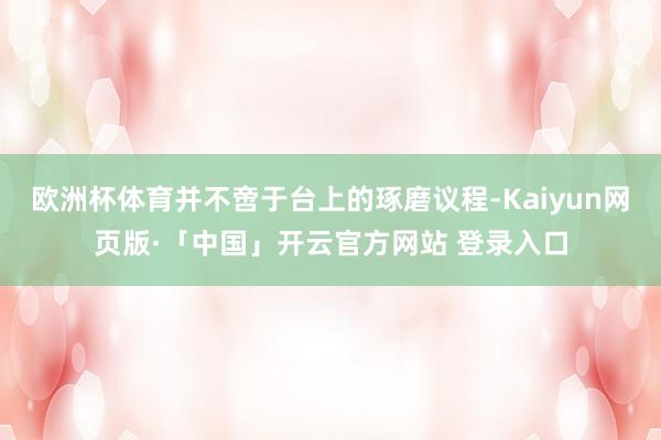 欧洲杯体育并不啻于台上的琢磨议程-Kaiyun网页版·「中国」开云官方网站 登录入口