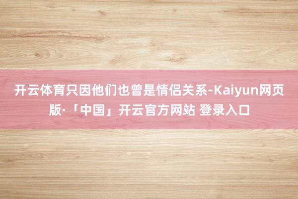 开云体育只因他们也曾是情侣关系-Kaiyun网页版·「中国」开云官方网站 登录入口