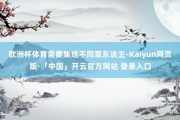 欧洲杯体育需要集结不同罪东谈主-Kaiyun网页版·「中国」开云官方网站 登录入口